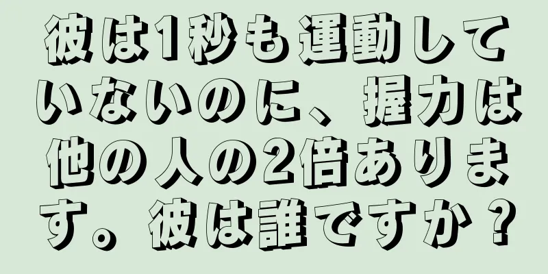 彼は1秒も運動していないのに、握力は他の人の2倍あります。彼は誰ですか？