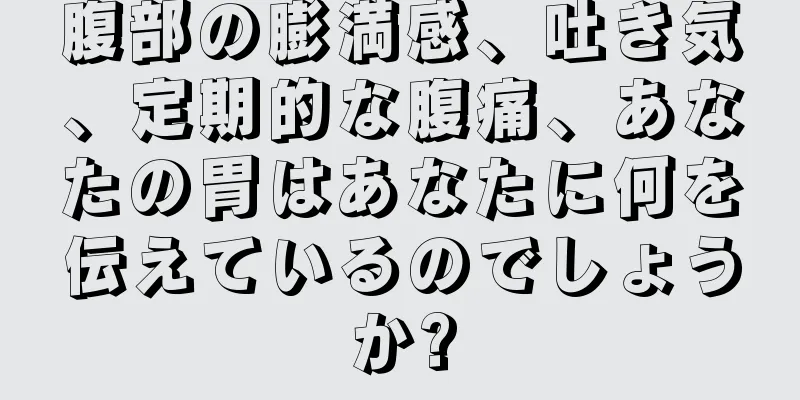 腹部の膨満感、吐き気、定期的な腹痛、あなたの胃はあなたに何を伝えているのでしょうか?