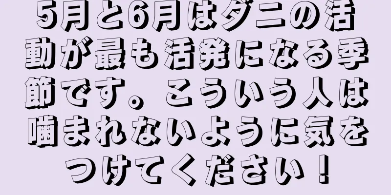 5月と6月はダニの活動が最も活発になる季節です。こういう人は噛まれないように気をつけてください！