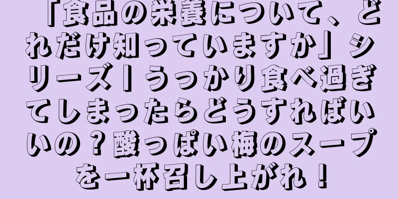 「食品の栄養について、どれだけ知っていますか」シリーズ丨うっかり食べ過ぎてしまったらどうすればいいの？酸っぱい梅のスープを一杯召し上がれ！