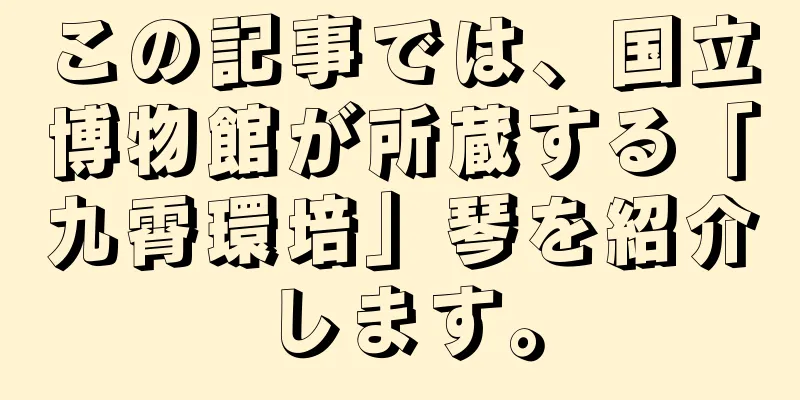 この記事では、国立博物館が所蔵する「九霄環培」琴を紹介します。