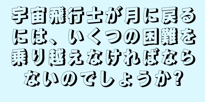 宇宙飛行士が月に戻るには、いくつの困難を乗り越えなければならないのでしょうか?