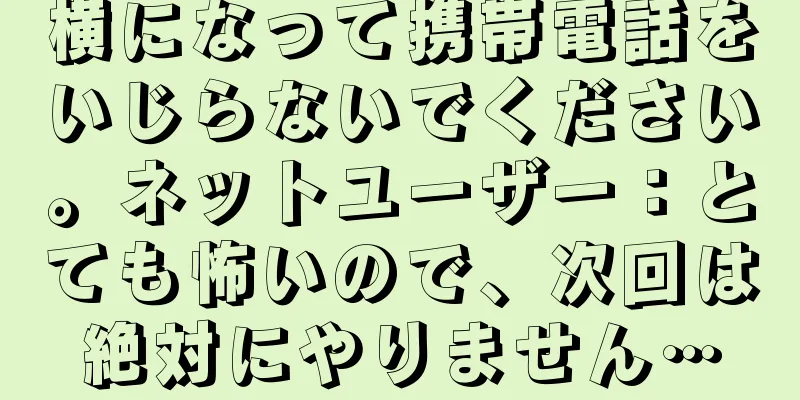 横になって携帯電話をいじらないでください。ネットユーザー：とても怖いので、次回は絶対にやりません…
