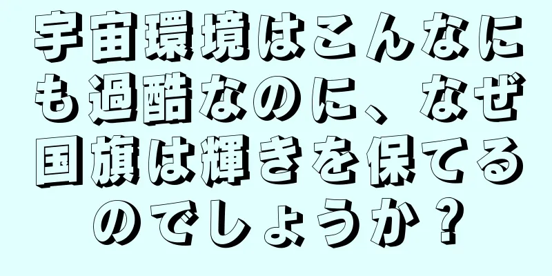宇宙環境はこんなにも過酷なのに、なぜ国旗は輝きを保てるのでしょうか？
