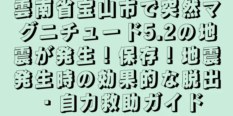 雲南省宝山市で突然マグニチュード5.2の地震が発生！保存！地震発生時の効果的な脱出・自力救助ガイド