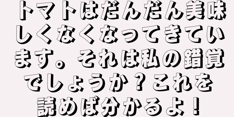トマトはだんだん美味しくなくなってきています。それは私の錯覚でしょうか？これを読めば分かるよ！