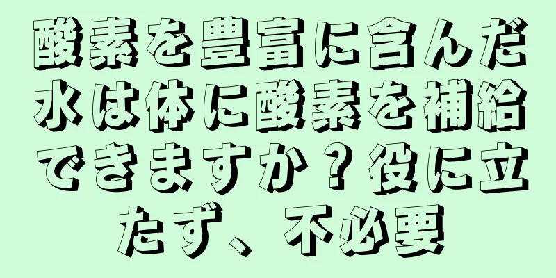 酸素を豊富に含んだ水は体に酸素を補給できますか？役に立たず、不必要