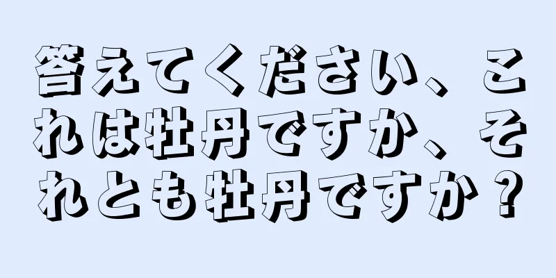 答えてください、これは牡丹ですか、それとも牡丹ですか？