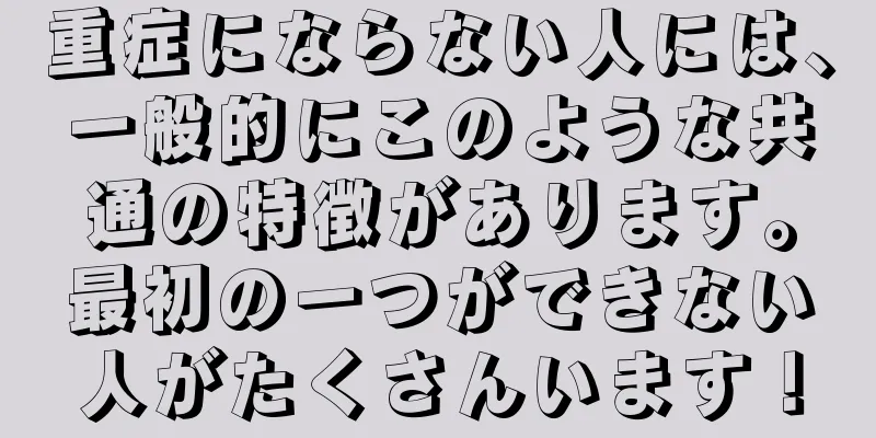 重症にならない人には、一般的にこのような共通の特徴があります。最初の一つができない人がたくさんいます！
