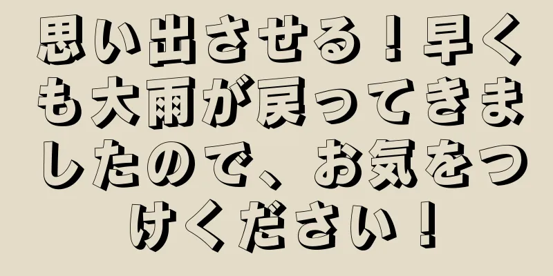 思い出させる！早くも大雨が戻ってきましたので、お気をつけください！