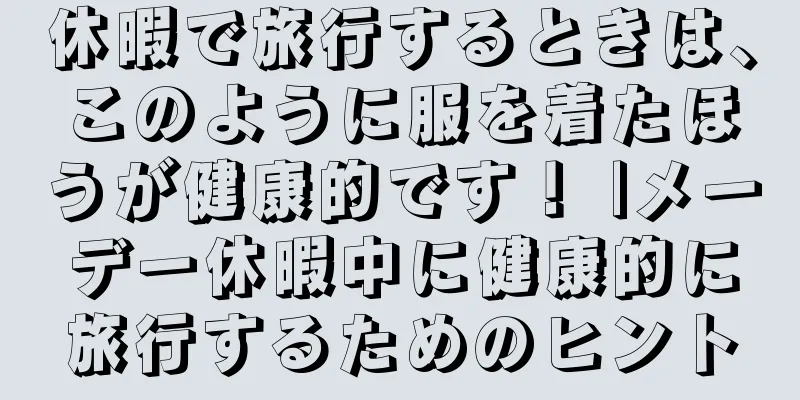 休暇で旅行するときは、このように服を着たほうが健康的です！ |メーデー休暇中に健康的に旅行するためのヒント