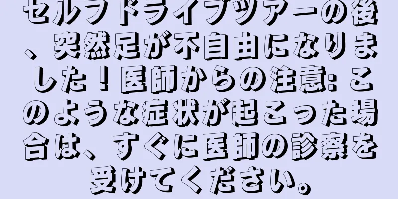 セルフドライブツアーの後、突然足が不自由になりました！医師からの注意: このような症状が起こった場合は、すぐに医師の診察を受けてください。