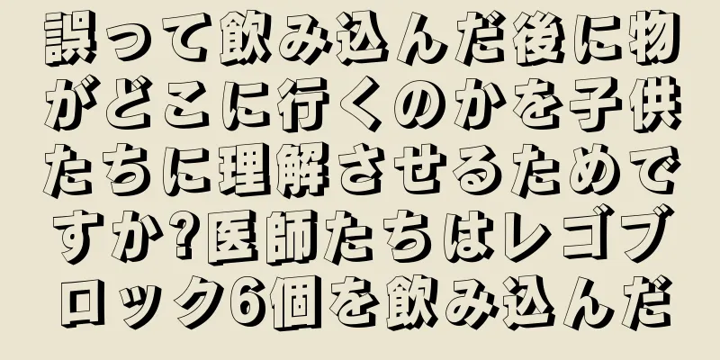 誤って飲み込んだ後に物がどこに行くのかを子供たちに理解させるためですか?医師たちはレゴブロック6個を飲み込んだ