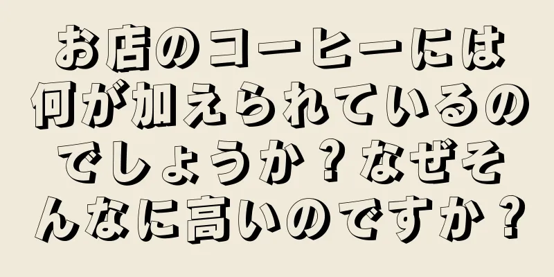 お店のコーヒーには何が加えられているのでしょうか？なぜそんなに高いのですか？