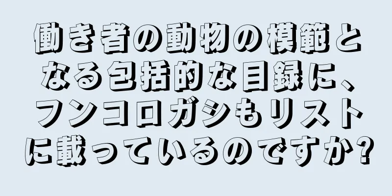 働き者の動物の模範となる包括的な目録に、フンコロガシもリストに載っているのですか?