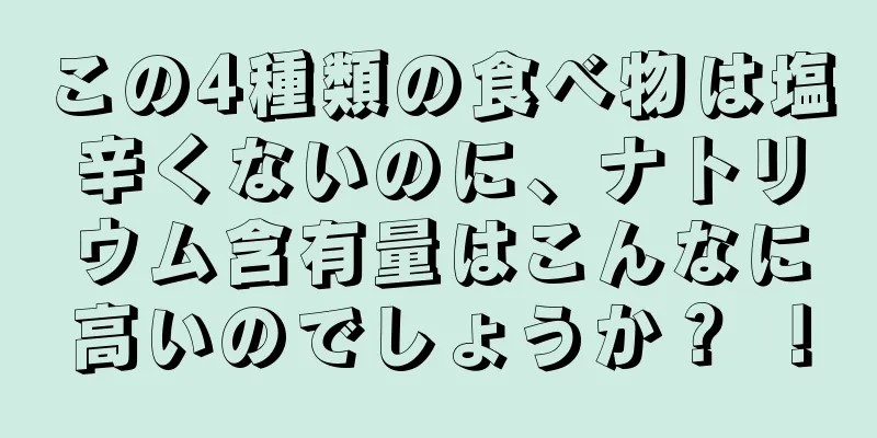 この4種類の食べ物は塩辛くないのに、ナトリウム含有量はこんなに高いのでしょうか？ ！