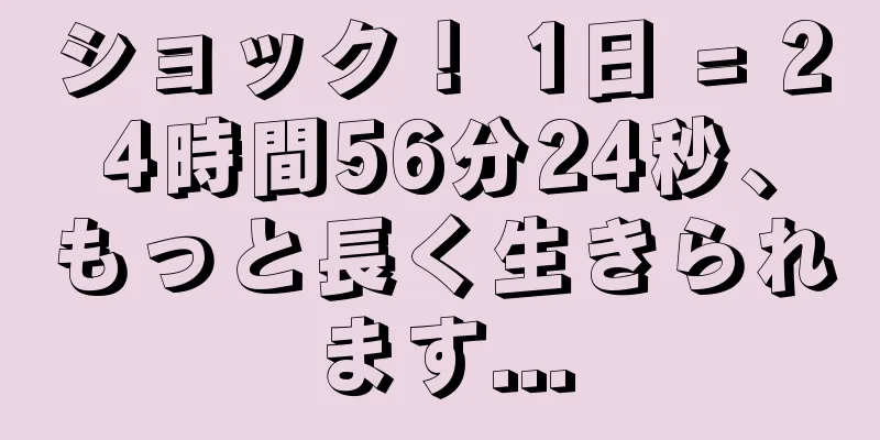 ショック！ 1日 = 24時間56分24秒、もっと長く生きられます...