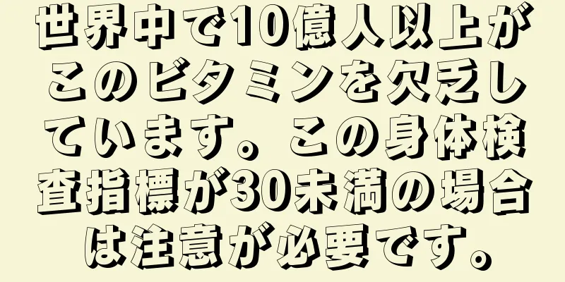 世界中で10億人以上がこのビタミンを欠乏しています。この身体検査指標が30未満の場合は注意が必要です。