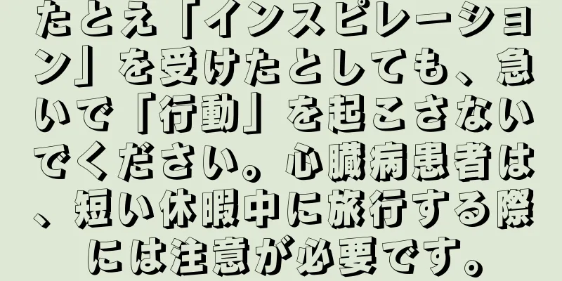 たとえ「インスピレーション」を受けたとしても、急いで「行動」を起こさないでください。心臓病患者は、短い休暇中に旅行する際には注意が必要です。