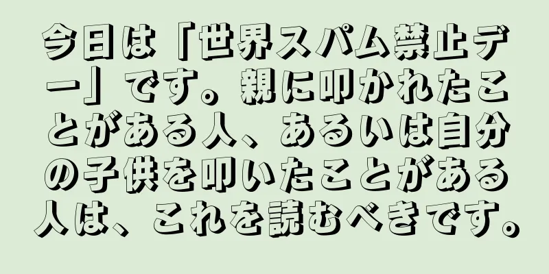 今日は「世界スパム禁止デー」です。親に叩かれたことがある人、あるいは自分の子供を叩いたことがある人は、これを読むべきです。