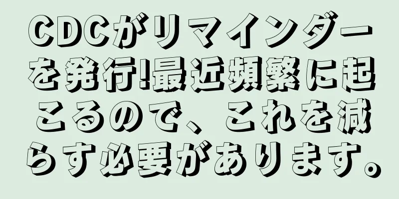 CDCがリマインダーを発行!最近頻繁に起こるので、これを減らす必要があります。