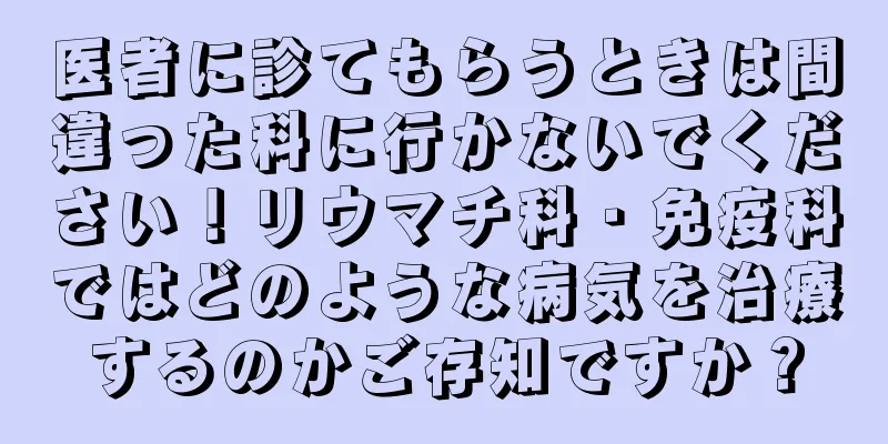 医者に診てもらうときは間違った科に行かないでください！リウマチ科・免疫科ではどのような病気を治療するのかご存知ですか？