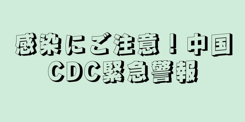 感染にご注意！中国CDC緊急警報