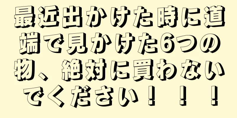 最近出かけた時に道端で見かけた6つの物、絶対に買わないでください！ ！ ！