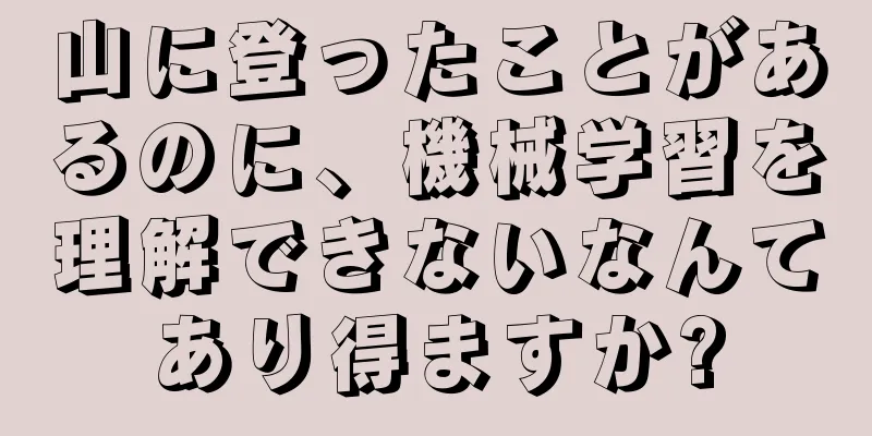 山に登ったことがあるのに、機械学習を理解できないなんてあり得ますか?