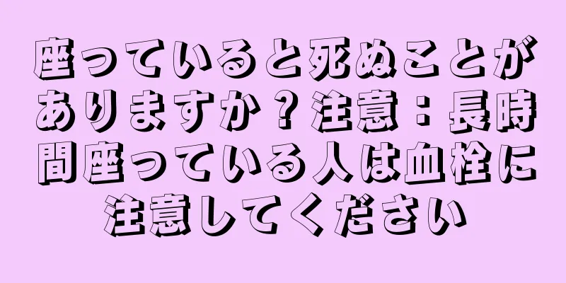 座っていると死ぬことがありますか？注意：長時間座っている人は血栓に注意してください