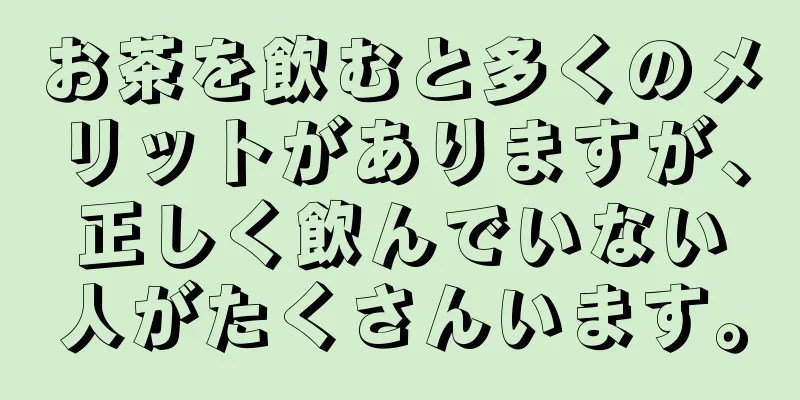お茶を飲むと多くのメリットがありますが、正しく飲んでいない人がたくさんいます。
