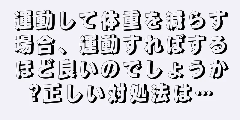 運動して体重を減らす場合、運動すればするほど良いのでしょうか?正しい対処法は…
