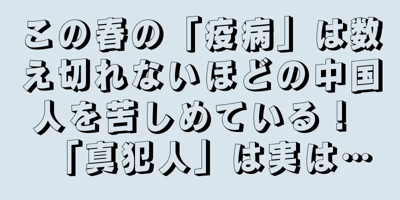 この春の「疫病」は数え切れないほどの中国人を苦しめている！ 「真犯人」は実は…
