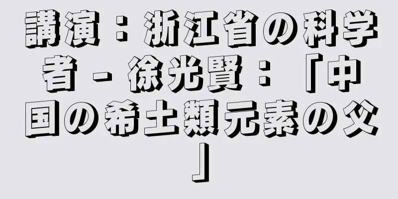 講演：浙江省の科学者 - 徐光賢：「中国の希土類元素の父」