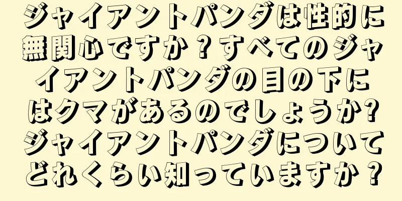 ジャイアントパンダは性的に無関心ですか？すべてのジャイアントパンダの目の下にはクマがあるのでしょうか?ジャイアントパンダについてどれくらい知っていますか？