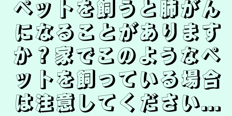 ペットを飼うと肺がんになることがありますか？家でこのようなペットを飼っている場合は注意してください...