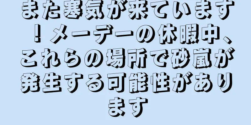 また寒気が来ています！メーデーの休暇中、これらの場所で砂嵐が発生する可能性があります