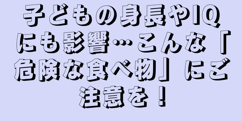 子どもの身長やIQにも影響…こんな「危険な食べ物」にご注意を！