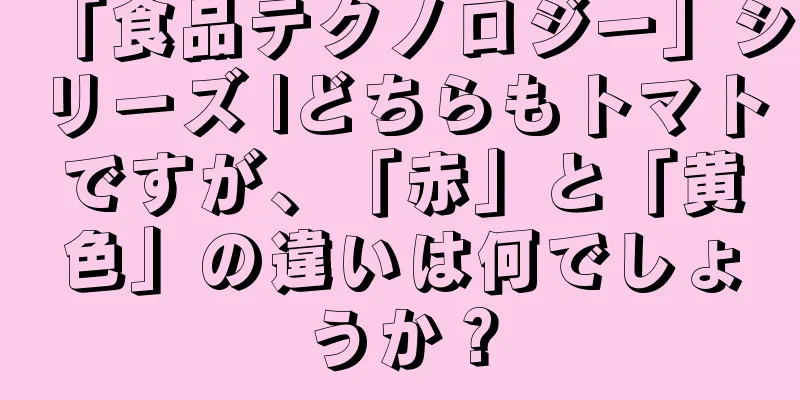 「食品テクノロジー」シリーズ |どちらもトマトですが、「赤」と「黄色」の違いは何でしょうか？