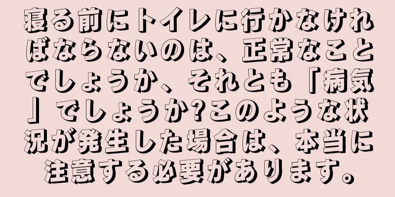 寝る前にトイレに行かなければならないのは、正常なことでしょうか、それとも「病気」でしょうか?このような状況が発生した場合は、本当に注意する必要があります。
