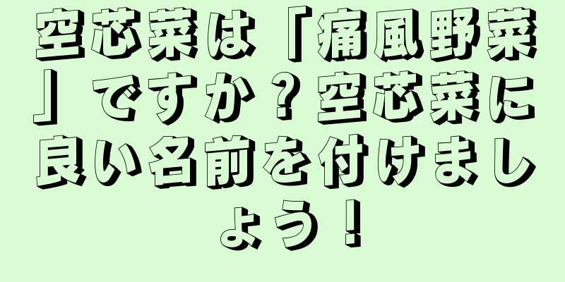 空芯菜は「痛風野菜」ですか？空芯菜に良い名前を付けましょう！