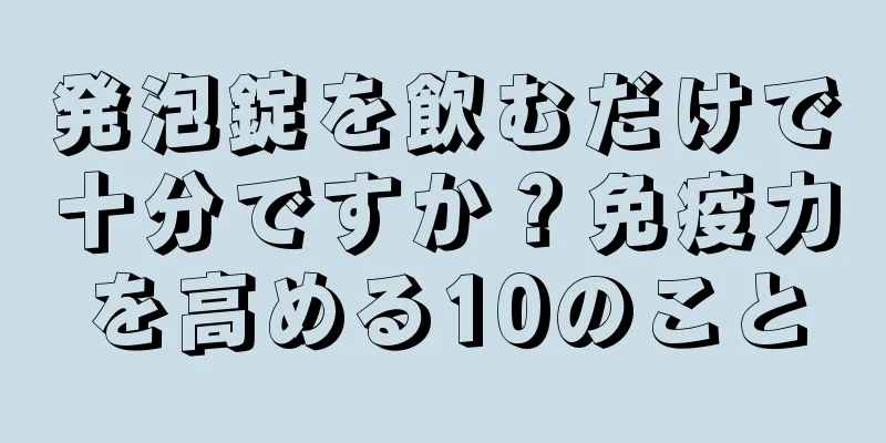 発泡錠を飲むだけで十分ですか？免疫力を高める10のこと