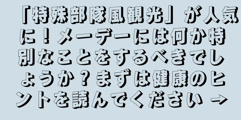 「特殊部隊風観光」が人気に！メーデーには何か特別なことをするべきでしょうか？まずは健康のヒントを読んでください →