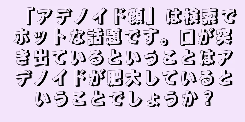 「アデノイド顔」は検索でホットな話題です。口が突き出ているということはアデノイドが肥大しているということでしょうか？
