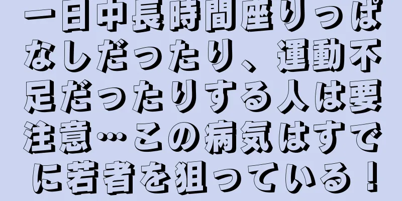 一日中長時間座りっぱなしだったり、運動不足だったりする人は要注意…この病気はすでに若者を狙っている！