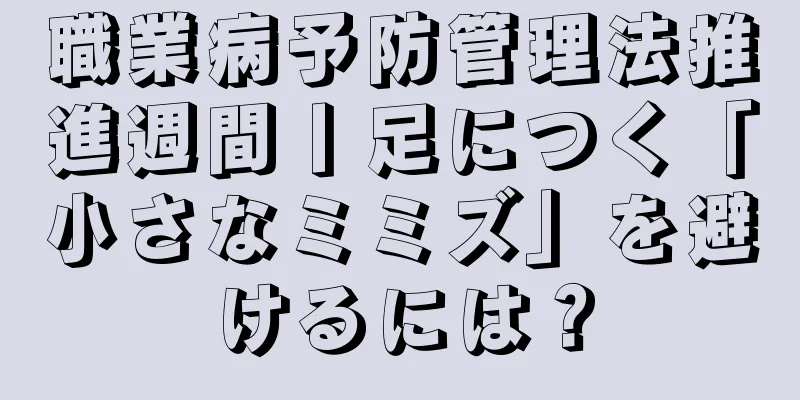職業病予防管理法推進週間丨足につく「小さなミミズ」を避けるには？
