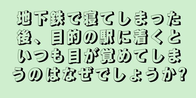 地下鉄で寝てしまった後、目的の駅に着くといつも目が覚めてしまうのはなぜでしょうか?