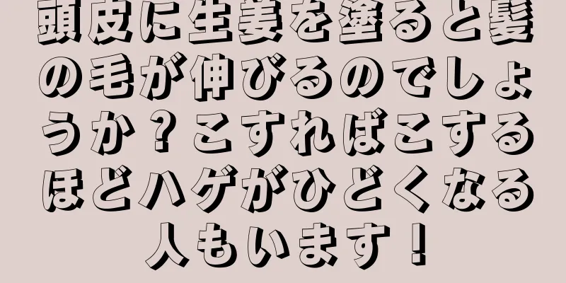頭皮に生姜を塗ると髪の毛が伸びるのでしょうか？こすればこするほどハゲがひどくなる人もいます！