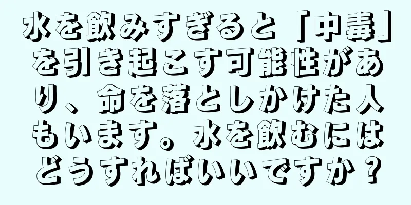 水を飲みすぎると「中毒」を引き起こす可能性があり、命を落としかけた人もいます。水を飲むにはどうすればいいですか？