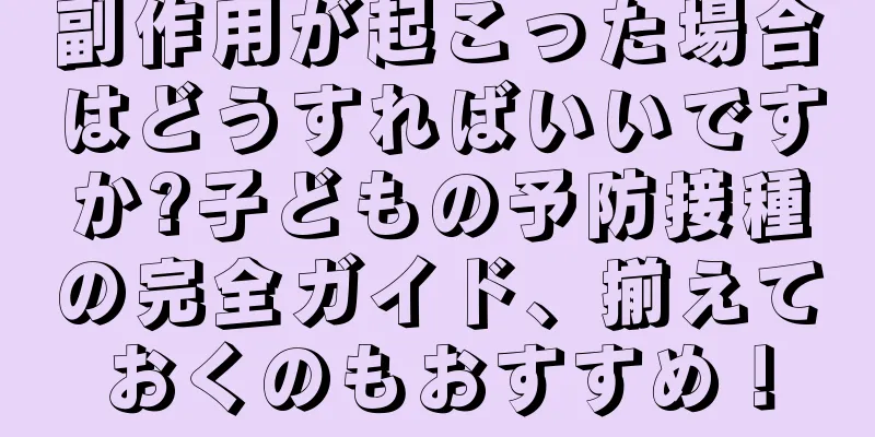 副作用が起こった場合はどうすればいいですか?子どもの予防接種の完全ガイド、揃えておくのもおすすめ！